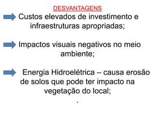 DESVANTAGENS
Custos elevados de investimento e
infraestruturas apropriadas;
Impactos visuais negativos no meio
ambiente;
Energia Hidroelétrica – causa erosão
de solos que pode ter impacto na
vegetação do local;
.
 