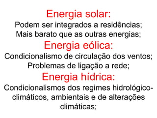 Energia solar:
Podem ser integrados a residências;
Mais barato que as outras energias;
Energia eólica:
Condicionalismo de circulação dos ventos;
Problemas de ligação a rede;
Energia hídrica:
Condicionalismos dos regimes hidrológico-
climáticos, ambientais e de alterações
climáticas;
 