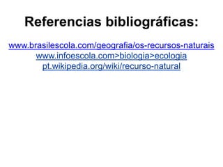 Referencias bibliográficas:
www.brasilescola.com/geografia/os-recursos-naturais
www.infoescola.com>biologia>ecologia
pt.wikipedia.org/wiki/recurso-natural
 