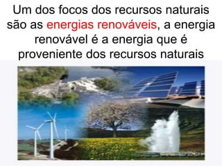 Um dos focos dos recursos naturais
são as energias renováveis, a energia
renovável é a energia que é
proveniente dos recursos naturais
renováveis.
 