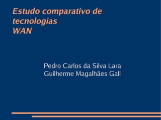 Estudo comparativo de
tecnologias
WAN



       Pedro Carlos da Silva Lara
       Guilherme Magalhães Gall