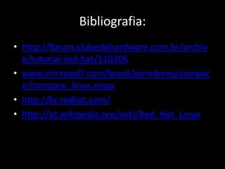 Bibliografia:
• http://forum.clubedohardware.com.br/archiv
  e/tutorial-red-hat/110206
• www.microsoft.com/brasil/servidores/compar
  e/compare_linux.mspx
• http://br.redhat.com/
• http://pt.wikipedia.org/wiki/Red_Hat_Linux
 
