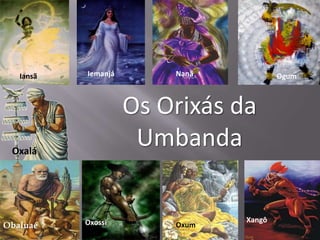 Iansã   Iemanjá       Nanã           Ogum



                     Os Orixás da
 Oxalá
                      Umbanda

           Oxossi               Xangô
Obaluaé                  Oxum
 