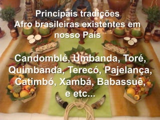 Principais tradições
 Afro brasileiras existentes em
          nosso País

 Candomblé, Umbanda, Toré,
Quimbanda, Terecó, Pajelança,
 Catimbó, Xambá, Babassuê,
           e etc...
 