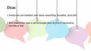 Dicas
• Invista em um headset com noise cancelling. Acredite, será útil!
• Tem momentos que a comunicação face to face é necessária,
considere isto
 