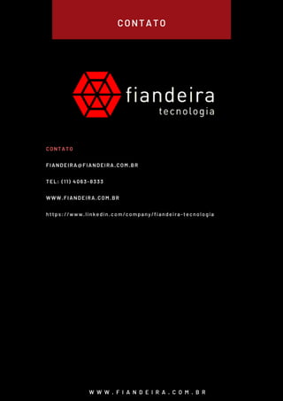 CONTATO
W W W . F I A N D E I R A . C O M . B R
CONTATO
FIANDEIRA@FIANDEIRA.COM.BR
TEL: (11) 4063-8333
WWW.FIANDEIRA.COM.BR
https://www.linkedin.com/company/fiandeira-tecnologia
 