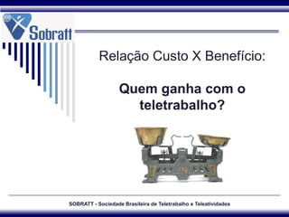 SOBRATT - Sociedade Brasileira de Teletrabalho e Teleatividades Relação Custo X Benefício: Quem ganha com o teletrabalho? 