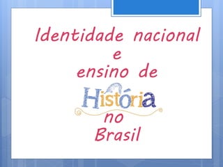 Identidade nacional
e
ensino de
no
Brasil
 