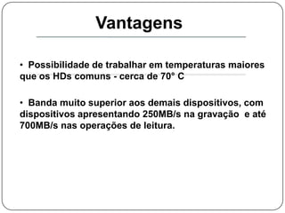 Vantagens  Possibilidade de trabalhar em temperaturas maiores que os HDs comuns - cerca de 70° C 