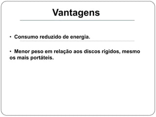   Banda muito superior aos demais dispositivos, com dispositivos apresentando 250MB/s na gravação  e até 700MB/s nas operações de leitura.Vantagens  Consumo reduzido de energia.