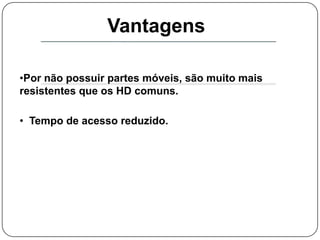   Menor peso em relação aos discos rígidos, mesmo os mais portáteis.VantagensPor não possuir partes móveis, são muito mais resistentes que os HD comuns.