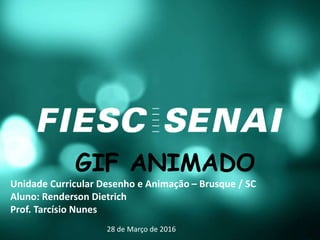 GIF ANIMADO
Unidade Curricular Desenho e Animação – Brusque / SC
Aluno: Renderson Dietrich
Prof. Tarcísio Nunes
28 de Março de 2016
 