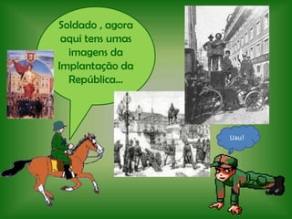 Soldado , agora aqui tens umas imagens da Implantação da República…Uau!