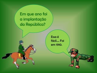 Em que ano foi a implantação da República?Essa é fácil…. Foi em 1910.