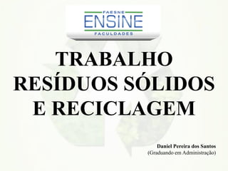 TRABALHO
RESÍDUOS SÓLIDOS
E RECICLAGEM
Daniel Pereira dos Santos
(Graduando em Administração)
 