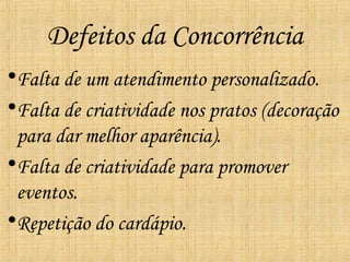 Defeitos da Concorrência
•Falta de um atendimento personalizado.
•Falta de criatividade nos pratos (decoração
 para dar melhor aparência).
•Falta de criatividade para promover
 eventos.
•Repetição do cardápio.
 