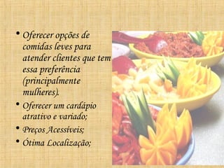 • Oferecer opções de
  comidas leves para
  atender clientes que tem
  essa preferência
  (principalmente
  mulheres).
• Oferecer um cardápio
  atrativo e variado;
• Preços Acessíveis;
• Ótima Localização;
 