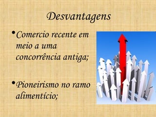 Desvantagens
•Comercio recente em
 meio a uma
 concorrência antiga;

•Pioneirismo no ramo
 alimentício;
 