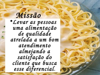 Missão
•Levar as pessoas
 uma alimentação
    de qualidade
atrelada a um bom
    atendimento
    almejando a
   satisfação do
 cliente que busca
  esse diferencial .
 