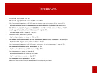 • Google Earth., acesso em 27 maio 2014
• http://www.itu.sp.gov.br/?area=1, acesso em 29 de maio de 2014.
• http://historiasdeitu.blogspot.com.br/2012/03/vistas-da-cidade-de-itusp.html, acesso em 29 de maio de 2014.
• http://www.ibamendes.com/2011/07/fotos-antigas-de-itu-interior-de-sao.html , acesso em 29 de maio de 2014.
• http://bibliotecamunicipaldeitu.blogspot.com.br/2012/02/itu-e-seus-402-anos.html , acesso em 03 de jun de 2014.
• www.itu.sp.gov.br/?area=96&submenu=106, acesso em 11 de jun de 2014.
• http://www.ventokit.com.br/ , acesso em 11 jun 2014.
• www.elecon.com.br, acesso em 11 jun 2014.
• http://www.tramontina.com.br/, acesso em 11 de jun 2014.
• http://www.itu.com.br/conteudo/detalhe.asp?cod_conteudo=34875&adm=1&cmt=1 , acesso em 11 de jun de 2014.
• http://historiasdeitu.blogspot.com.br/, acesso em 11 de jun de 2014.
• http://historiasdeitu.blogspot.com.br/2012/03/materia-publicada-no-site-itu.html, acesso em 11 de jun de 2014.
• http://www.votorantimcimentos.com.br/ , acesso em 12 jun 2014.
• http://www.votorantimcimentos.com.br/ , acesso em 12 jun 2014.
• http://beaulieu.com.br/ , acesso em 12 jun 2014
• http://www.bonabrasil.com.br/, acesso em 12 jun 2014.
• http://www.cobrire.com.br/, acesso em 12 jun 2014.
• http://www.brasilit.com.br/, acesso em 12 jun 2014.
• https://www.flickr.com/photos/caronitu/3804007550/, acesso em 13 de jun de 2014.
BIBLIOGRAFIA
13
 