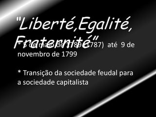 “Liberté,Egalité,Fraternité”* 5 de maio de 1789 (1787)  até  9 de novembro de 1799* Transição da sociedade feudal para a sociedade capitalista