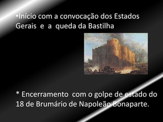 Início com a convocação dos Estados Gerais  e  a  queda da Bastilha* Encerramento  com o golpe de estado do 18 de Brumário de Napoleão Bonaparte.