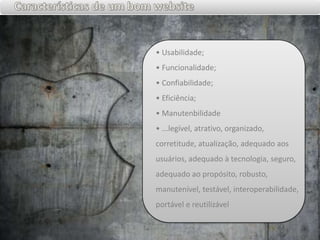 Características de um bom website• Usabilidade;• Funcionalidade;• Confiabilidade;• Eficiência;• Manutenbilidade • ...legível, atrativo, organizado, corretitude, atualização, adequado aos usuários, adequado à tecnologia, seguro, adequado ao propósito, robusto, manutenível, testável, interoperabilidade, portável e reutilizável
