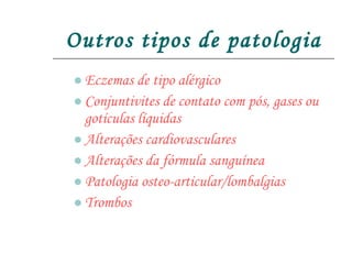 Outros tipos de patologia Eczemas de tipo alérgico Conjuntivites de contato com pós, gases ou gotículas líquidas Alterações cardiovasculares Alterações da fórmula sanguínea Patologia osteo-articular/lombalgias Trombos 