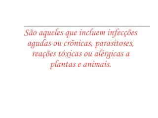 São aqueles que incluem infecções agudas ou crônicas, parasitoses, reações tóxicas ou alérgicas a plantas e animais. 