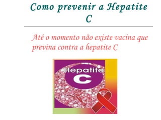 Como prevenir a Hepatite C Até o momento não existe vacina que previna contra a hepatite C 