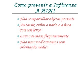 Como prevenir a Influenza A H1N1 Não compartilhar objetos pessoais Ao tossir, cubra o nariz e a boca com um lenço Lavar as mãos freqüentemente Não usar medicamentos sem orientação médica 