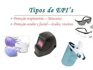 Tipos de EPI’s Proteção respiratória – Máscaras Proteção ocular e facial – óculos, viseiras 