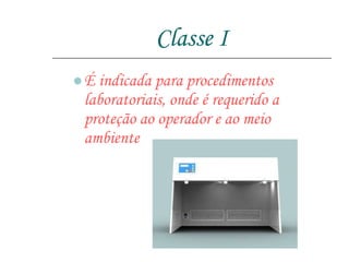 Classe I É indicada para procedimentos laboratoriais, onde é requerido a proteção ao operador e ao meio ambiente  