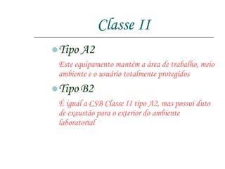Classe II Tipo A2 Este equipamento mantém a área de trabalho, meio ambiente e o usuário totalmente protegidos  Tipo   B2 É igual a CSB Classe II tipo A2, mas possui duto de exaustão para o exterior do ambiente laboratorial 