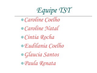 Equipe TST Caroline Coelho Caroline Natal Cintia Rocha Eudilania Coelho Glaucia Santos Paula Renata 