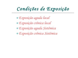 Condições de Exposição Exposição aguda local Exposição crônica local Exposição aguda Sistêmica Exposição crônica Sistêmica 