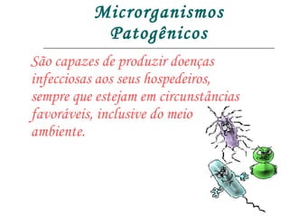 Microrganismos Patogênicos São capazes de produzir doenças infecciosas aos seus hospedeiros, sempre que estejam em circunstâncias favoráveis, inclusive do meio ambiente.  
