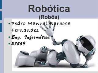 Robótica
             (Robôs)
● Pedro Manuel Barbosa

  Fernandes
● Eng. Informática

● 27569
 