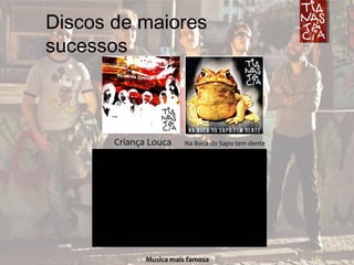 Discos de maiores
sucessos
Criança Louca Na Boca do Sapo tem dente
Musica mais famosa
 