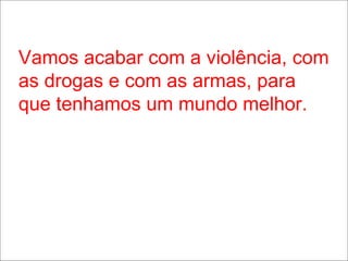 Vamos acabar com a violência, com as drogas e com as armas, para que tenhamos um mundo melhor. 