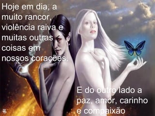 E do outro lado a paz, amor, carinho e compaixão  Hoje em dia, a muito rancor, violência raiva e muitas outras coisas em nossos corações. 