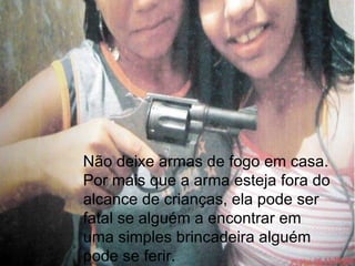 Não deixe armas de fogo em casa. Por mais que a arma esteja fora do alcance de crianças, ela pode ser fatal se alguém a encontrar em uma simples brincadeira alguém pode se ferir. 