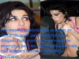 Ate mesmo celebridades acabam se deixando levar pelo caminha das drogas. Elas eram para servirem de  exemplos para as outras pessoas mais não acabam também fazendo o contrario. 