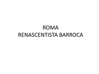 ROMA
RENASCENTISTA BARROCA
 