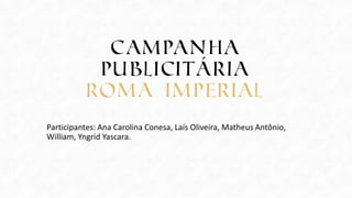 Campanha
publicitária
roma imperial
Participantes: Ana Carolina Conesa, Laís Oliveira, Matheus Antônio,
William, Yngrid Yascara.
 