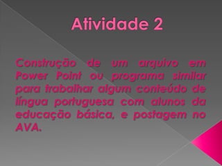 Atividade 2 Construção de um arquivo em Power Point ou programa similar para trabalhar algum conteúdo de língua portuguesa com alunos da educação básica, e postagem no AVA. 