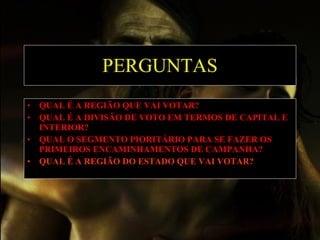 PERGUNTAS QUAL É A REGIÃO QUE VAI VOTAR?   QUAL É A DIVISÃO DE VOTO EM TERMOS DE CAPITAL E INTERIOR?   QUAL O SEGMENTO PIORITÁRIO PARA SE FAZER OS PRIMEIROS ENCAMINHAMENTOS DE CAMPANHA?   QUAL É A REGIÃO DO ESTADO QUE VAI VOTAR? 
