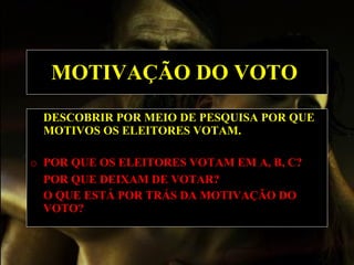 MOTIVAÇÃO DO VOTO   DESCOBRIR POR MEIO DE PESQUISA POR QUE MOTIVOS OS ELEITORES VOTAM.   o   POR QUE OS ELEITORES VOTAM EM A, B, C? POR QUE DEIXAM DE VOTAR? O QUE ESTÁ POR TRÁS DA MOTIVAÇÃO DO VOTO?   