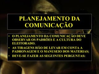 PLANEJAMENTO DA COMUNICAÇÃO   O PLANEJAMENTO DA COMUNICAÇÃO DEVE OBSERVAR OS PADRÕES E A CULTURA DO ELEITORADO ; AS TIRAGENS HÃO DE LEVAR EM CONTA A PADRONAGEM E O MANUSEIO DOS MATERIAS;   DEVE-SE FAZER AS SEGUINTES PERGUNTAS:   