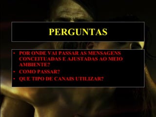 PERGUNTAS POR ONDE VAI PASSAR AS MENSAGENS CONCEITUADAS E AJUSTADAS AO MEIO AMBIENTE?   COMO PASSAR?   QUE TIPO DE CANAIS UTILIZAR?   